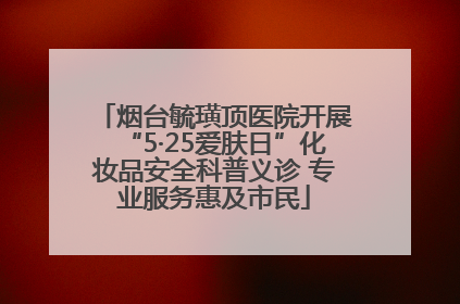 烟台毓璜顶医院开展“5·25爱肤日”化妆品安全科普义诊 专业服务惠及市民