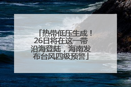 热带低压生成！26日将在这一带沿海登陆，海南发布台风四级预警