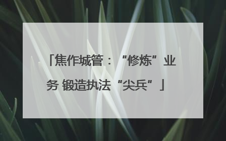 焦作城管：“修炼”业务 锻造执法“尖兵”