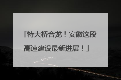 特大桥合龙！安徽这段高速建设最新进展！