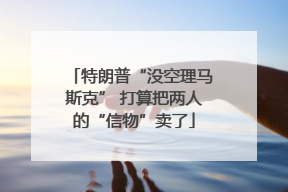 特朗普“没空理马斯克” 打算把两人的“信物”卖了