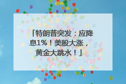特朗普突发：应降息1%！美股大涨，黄金大跳水！