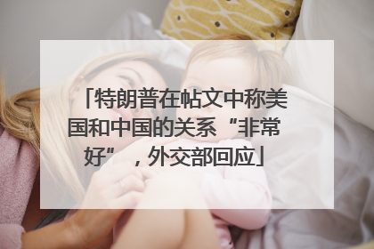 特朗普在帖文中称美国和中国的关系“非常好”，外交部回应