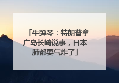 牛弹琴：特朗普拿广岛长崎说事，日本肺都要气炸了
