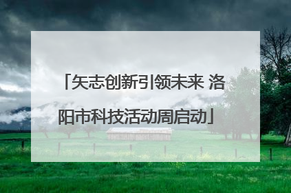矢志创新引领未来 洛阳市科技活动周启动