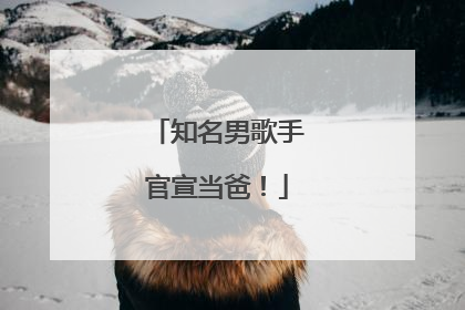 知名男歌手官宣当爸！