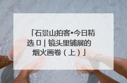 石景山拍客•今日精选 ㉓｜镜头里铺展的烟火画卷（上）