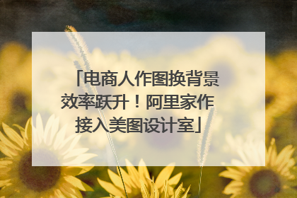 电商人作图换背景效率跃升！阿里家作接入美图设计室