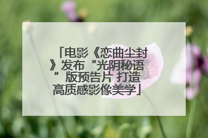 电影《恋曲尘封》发布“光阴秘语”版预告片 打造高质感影像美学
