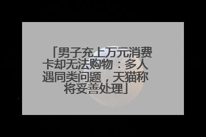 男子充上万元消费卡却无法购物：多人遇同类问题，天猫称将妥善处理