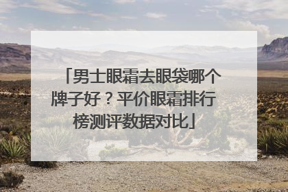 男士眼霜去眼袋哪个牌子好？平价眼霜排行榜测评数据对比