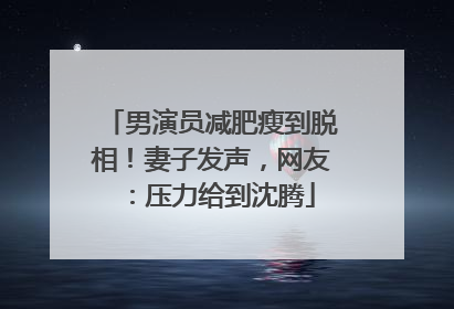 男演员减肥瘦到脱相！妻子发声，网友：压力给到沈腾
