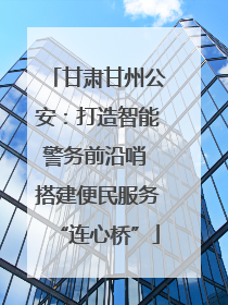 甘肃甘州公安：打造智能警务前沿哨 搭建便民服务“连心桥”