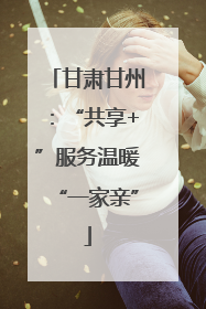 甘肃甘州：“共享+”服务温暖“一家亲”