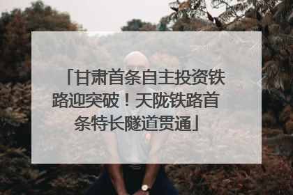 甘肃首条自主投资铁路迎突破！天陇铁路首条特长隧道贯通