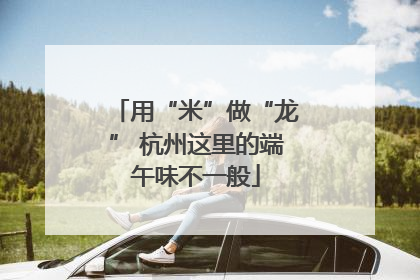 用“米”做“龙” 杭州这里的端午味不一般