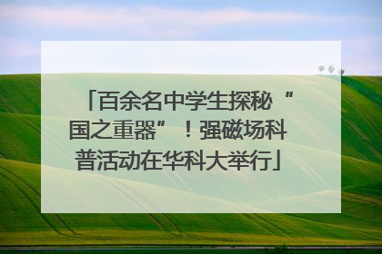 百余名中学生探秘“国之重器”！强磁场科普活动在华科大举行