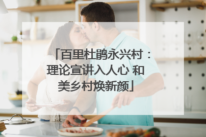 百里杜鹃永兴村：理论宣讲入人心 和美乡村焕新颜