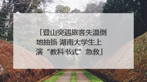 登山突遇旅客失温倒地抽搐 湖南大学生上演“教科书式”急救