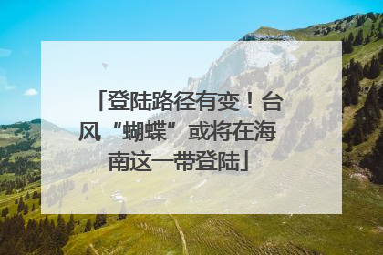 登陆路径有变！台风“蝴蝶”或将在海南这一带登陆