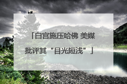 白宫施压哈佛 美媒批评其“目光短浅”