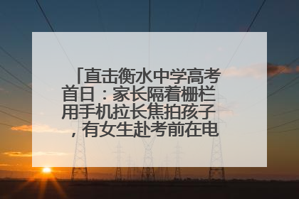 直击衡水中学高考首日：家长隔着栅栏用手机拉长焦拍孩子，有女生赴考前在电话亭与家人通话