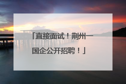 直接面试！荆州一国企公开招聘！