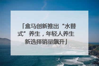 盒马创新推出“水替式”养生，年轻人养生新选择销量飙升