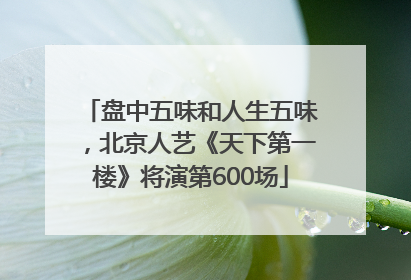 盘中五味和人生五味，北京人艺《天下第一楼》将演第600场