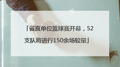 省直单位篮球赛开幕,52支队将进行150余场较量