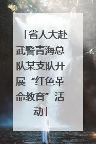 省人大赴武警青海总队某支队开展“红色革命教育”活动