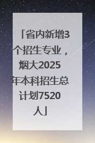 省内新增3个招生专业，烟大2025年本科招生总计划7520人