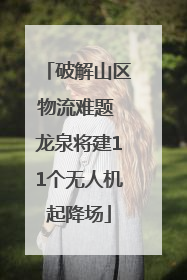破解山区物流难题 龙泉将建11个无人机起降场