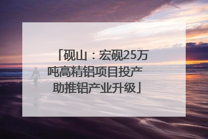 砚山：宏砚25万吨高精铝项目投产 助推铝产业升级
