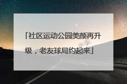 社区运动公园美颜再升级，老友球局约起来