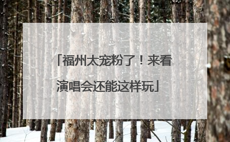 福州太宠粉了！来看演唱会还能这样玩