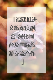 福建推进文旅深度融合 深化闽台及国际旅游交流合作
