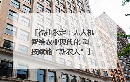 福建永定：无人机智绘农业现代化 科技赋能“新农人”