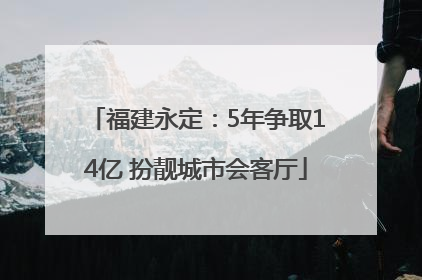 福建永定：5年争取14亿 扮靓城市会客厅