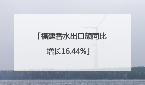 福建香水出口额同比增长16.44%