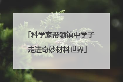 科学家带领镇中学子走进奇妙材料世界