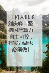 科大讯飞刘庆峰：坚持国产算力自主可控，有实力做也必须做