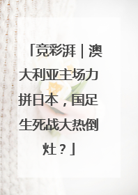 竞彩湃｜澳大利亚主场力拼日本，国足生死战大热倒灶？