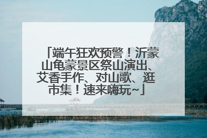 端午狂欢预警！沂蒙山龟蒙景区祭山演出、艾香手作、对山歌、逛市集！速来嗨玩~
