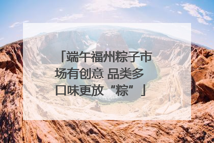 端午福州粽子市场有创意 品类多口味更放“粽”