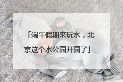 端午假期来玩水，北京这个水公园开园了