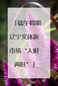 端午假期辽宁文体旅市场“人财两旺”