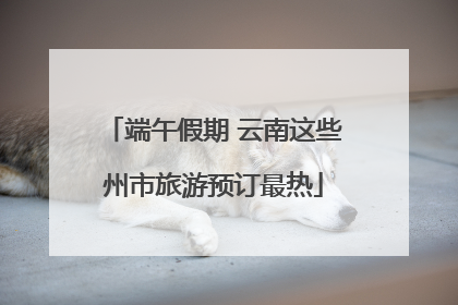 端午假期 云南这些州市旅游预订最热