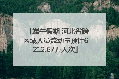 端午假期 河北省跨区域人员流动量预计6212.67万人次