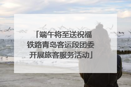 端午将至送祝福 铁路青岛客运段团委开展旅客服务活动